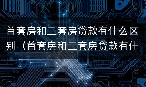 首套房和二套房贷款有什么区别（首套房和二套房贷款有什么区别呢）