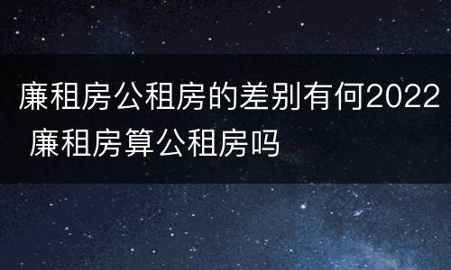廉租房公租房的差别有何2022 廉租房算公租房吗