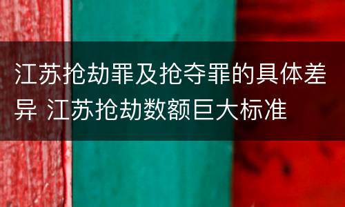 江苏抢劫罪及抢夺罪的具体差异 江苏抢劫数额巨大标准