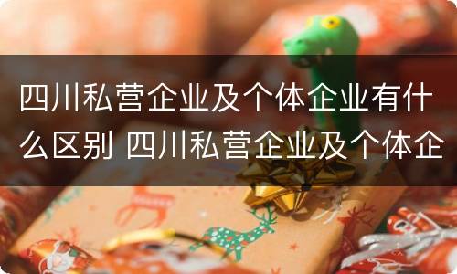 四川私营企业及个体企业有什么区别 四川私营企业及个体企业有什么区别呢