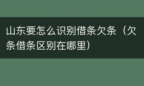 山东要怎么识别借条欠条（欠条借条区别在哪里）