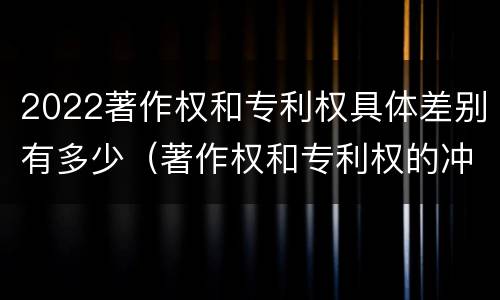 2022著作权和专利权具体差别有多少（著作权和专利权的冲突）