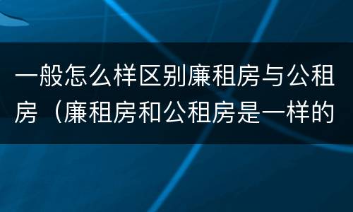 一般怎么样区别廉租房与公租房（廉租房和公租房是一样的吗）