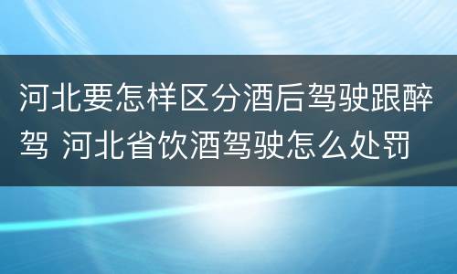 河北要怎样区分酒后驾驶跟醉驾 河北省饮酒驾驶怎么处罚