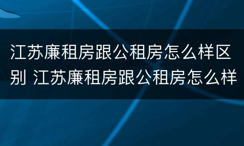 江苏廉租房跟公租房怎么样区别 江苏廉租房跟公租房怎么样区别呢