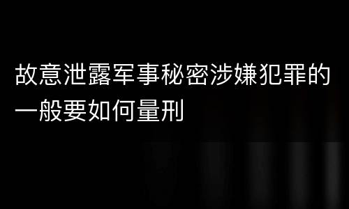 故意泄露军事秘密涉嫌犯罪的一般要如何量刑