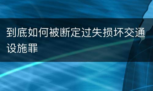 到底如何被断定过失损坏交通设施罪