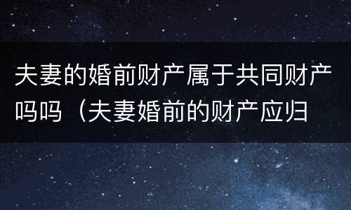 夫妻的婚前财产属于共同财产吗吗（夫妻婚前的财产应归 (   所有）