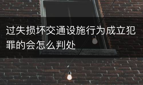 过失损坏交通设施行为成立犯罪的会怎么判处