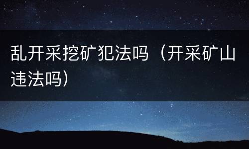 乱开采挖矿犯法吗（开采矿山违法吗）