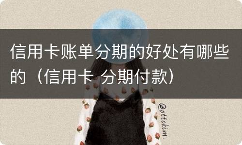 信用卡账单分期的好处有哪些的（信用卡 分期付款）