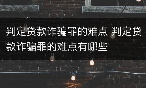 判定贷款诈骗罪的难点 判定贷款诈骗罪的难点有哪些