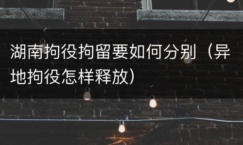 湖南拘役拘留要如何分别（异地拘役怎样释放）