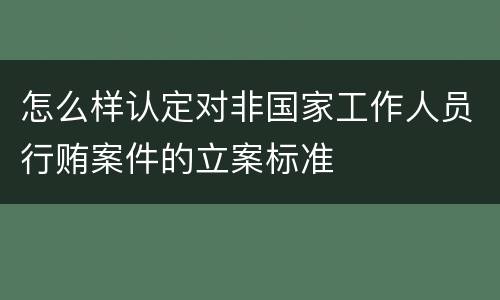 怎么样认定对非国家工作人员行贿案件的立案标准