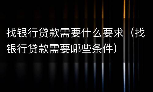 找银行贷款需要什么要求（找银行贷款需要哪些条件）