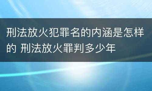 刑法放火犯罪名的内涵是怎样的 刑法放火罪判多少年