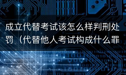 成立代替考试该怎么样判刑处罚（代替他人考试构成什么罪）