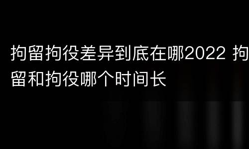 拘留拘役差异到底在哪2022 拘留和拘役哪个时间长