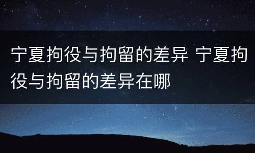 宁夏拘役与拘留的差异 宁夏拘役与拘留的差异在哪