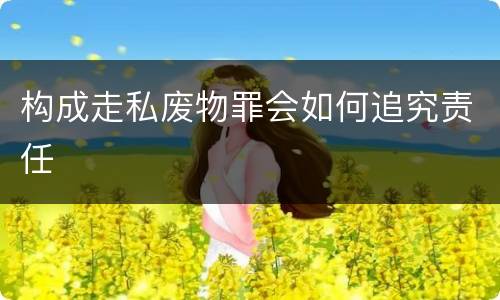 构成走私废物罪会如何追究责任