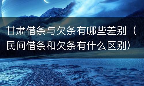 甘肃借条与欠条有哪些差别（民间借条和欠条有什么区别）