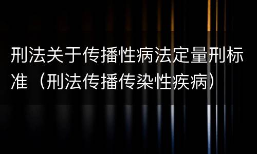 刑法关于传播性病法定量刑标准（刑法传播传染性疾病）