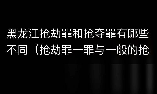 黑龙江抢劫罪和抢夺罪有哪些不同（抢劫罪一罪与一般的抢劫罪区别）