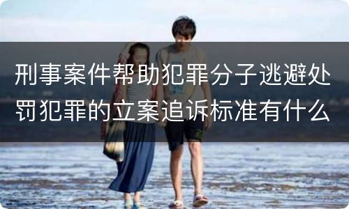 刑事案件帮助犯罪分子逃避处罚犯罪的立案追诉标准有什么规定