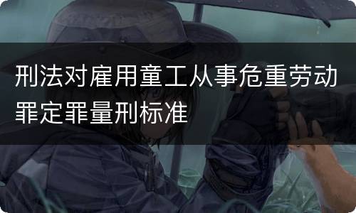 刑法对雇用童工从事危重劳动罪定罪量刑标准