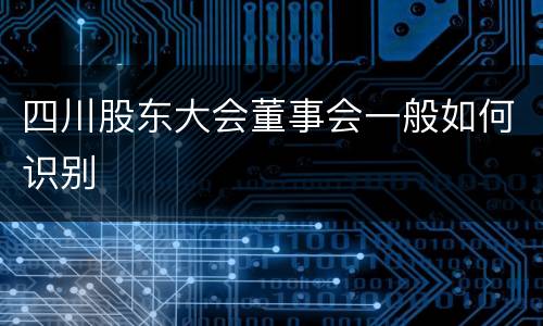 四川股东大会董事会一般如何识别