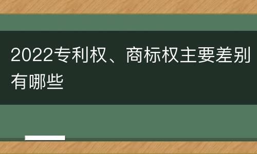 2022专利权、商标权主要差别有哪些