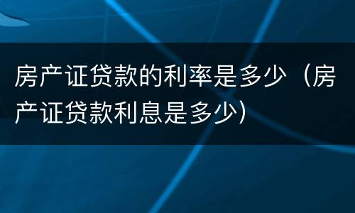 房产证贷款的利率是多少（房产证贷款利息是多少）