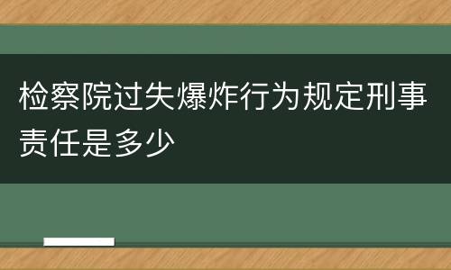 检察院过失爆炸行为规定刑事责任是多少