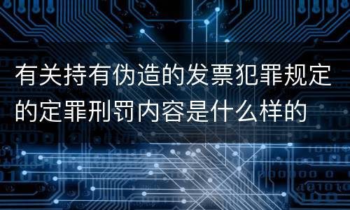 有关持有伪造的发票犯罪规定的定罪刑罚内容是什么样的