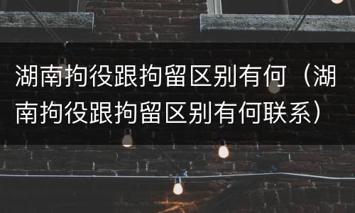 湖南拘役跟拘留区别有何（湖南拘役跟拘留区别有何联系）