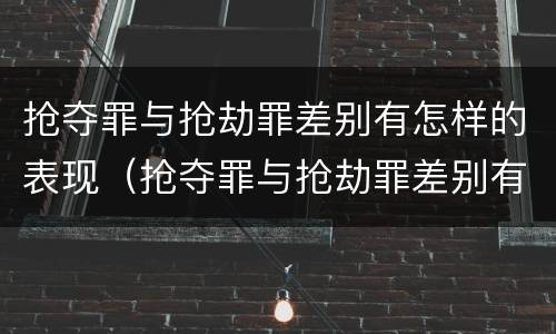 抢夺罪与抢劫罪差别有怎样的表现（抢夺罪与抢劫罪差别有怎样的表现形式）