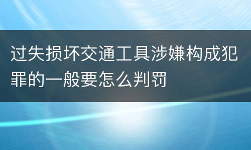 过失损坏交通工具涉嫌构成犯罪的一般要怎么判罚