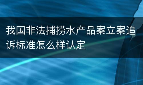 我国非法捕捞水产品案立案追诉标准怎么样认定