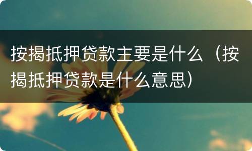 按揭抵押贷款主要是什么（按揭抵押贷款是什么意思）