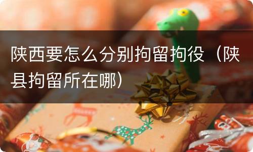 陕西要怎么分别拘留拘役（陕县拘留所在哪）