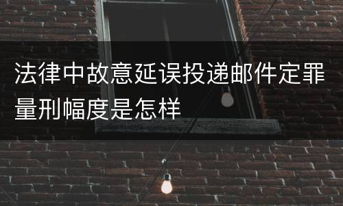 法律中故意延误投递邮件定罪量刑幅度是怎样
