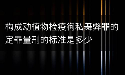 构成动植物检疫徇私舞弊罪的定罪量刑的标准是多少