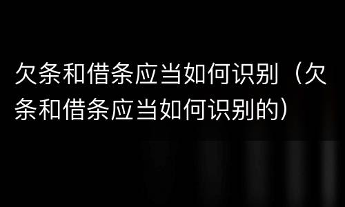 欠条和借条应当如何识别（欠条和借条应当如何识别的）
