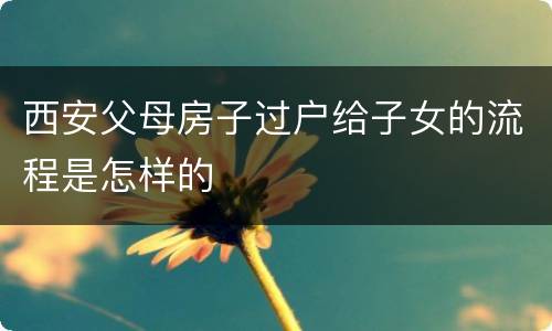 西安父母房子过户给子女的流程是怎样的