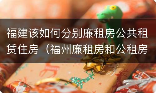 福建该如何分别廉租房公共租赁住房（福州廉租房和公租房的区别）