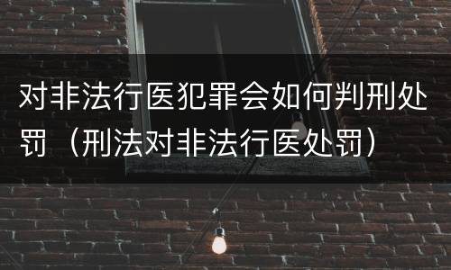 对非法行医犯罪会如何判刑处罚（刑法对非法行医处罚）