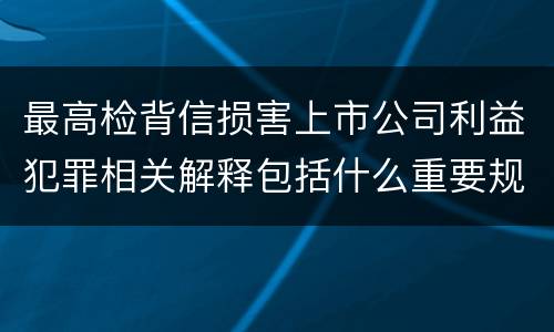最高检背信损害上市公司利益犯罪相关解释包括什么重要规定