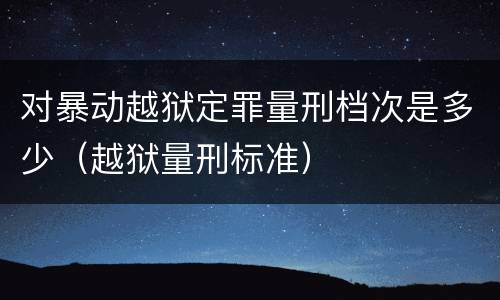 对暴动越狱定罪量刑档次是多少（越狱量刑标准）