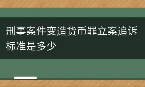 刑事案件变造货币罪立案追诉标准是多少
