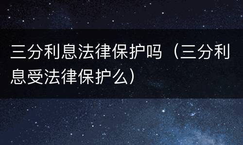 三分利息法律保护吗（三分利息受法律保护么）
